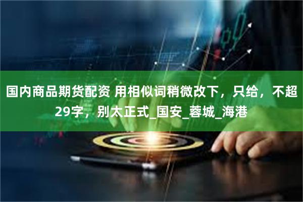 国内商品期货配资 用相似词稍微改下，只给，不超29字，别太正式_国安_蓉城_海港