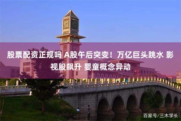 股票配资正规吗 A股午后突变！万亿巨头跳水 影视股飙升 婴童概念异动