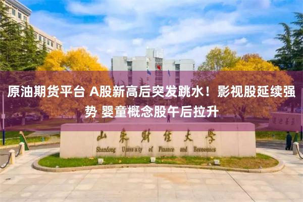 原油期货平台 A股新高后突发跳水！影视股延续强势 婴童概念股午后拉升
