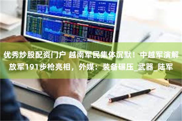 优秀炒股配资门户 越南军民集体沉默！中越军演解放军191步枪亮相，外媒：装备碾压_武器_陆军
