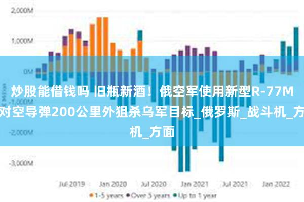 炒股能借钱吗 旧瓶新酒！俄空军使用新型R-77M空对空导弹200公里外狙杀乌军目标_俄罗斯_战斗机_方面