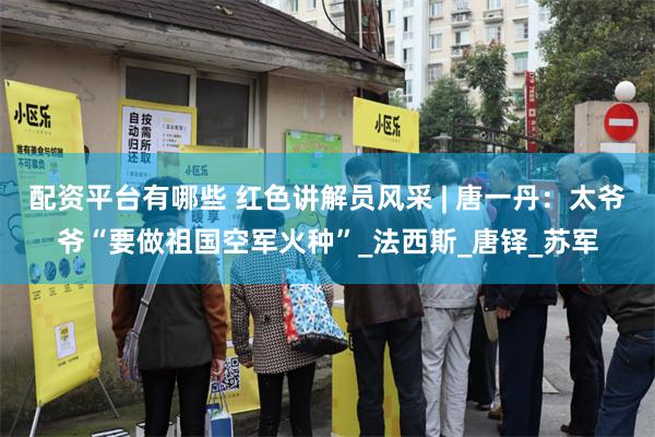 配资平台有哪些 红色讲解员风采 | 唐一丹：太爷爷“要做祖国空军火种”_法西斯_唐铎_苏军