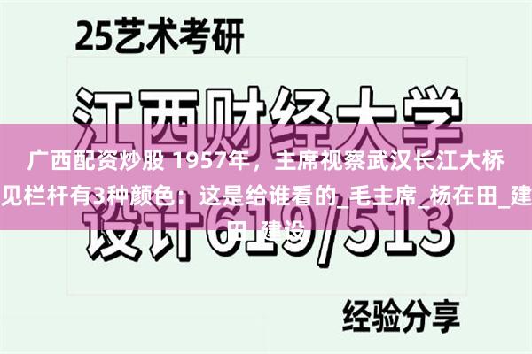 广西配资炒股 1957年，主席视察武汉长江大桥，见栏杆有3种颜色：这是给谁看的_毛主席_杨在田_建设