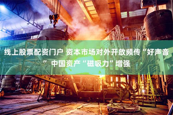 线上股票配资门户 资本市场对外开放频传“好声音” 中国资产“磁吸力”增强