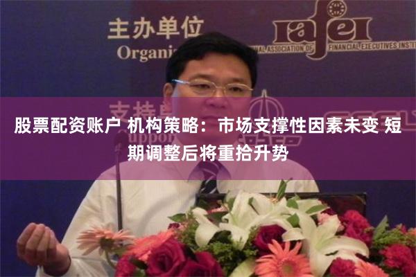 股票配资账户 机构策略：市场支撑性因素未变 短期调整后将重拾升势