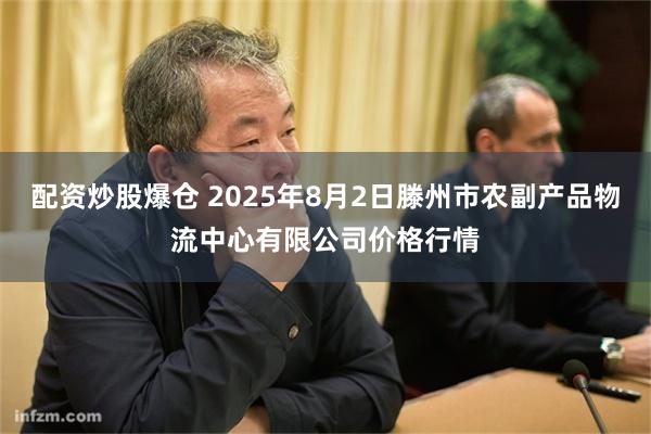 配资炒股爆仓 2025年8月2日滕州市农副产品物流中心有限公司价格行情