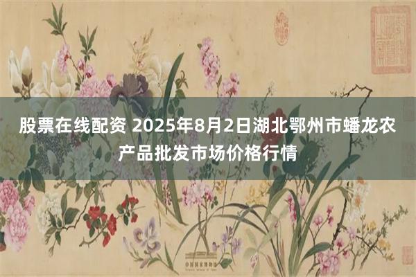 股票在线配资 2025年8月2日湖北鄂州市蟠龙农产品批发市场价格行情