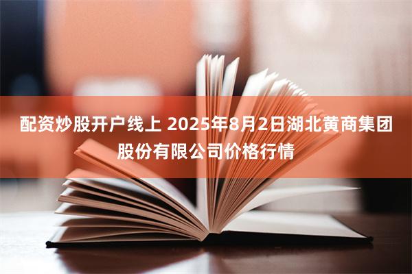 配资炒股开户线上 2025年8月2日湖北黄商集团股份有限公司价格行情