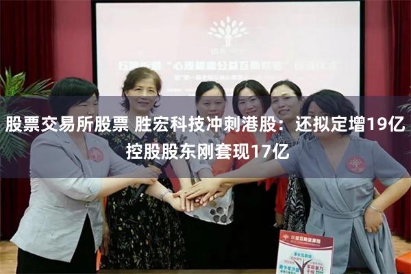 股票交易所股票 胜宏科技冲刺港股：还拟定增19亿 控股股东刚套现17亿
