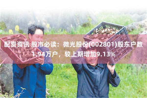 配资资讯 股市必读：微光股份(002801)股东户数1.94万户，较上期增加9.13%