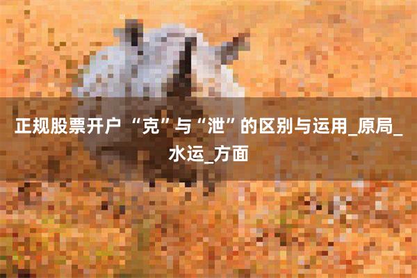 正规股票开户 “克”与“泄”的区别与运用_原局_水运_方面