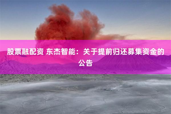 股票融配资 东杰智能：关于提前归还募集资金的公告