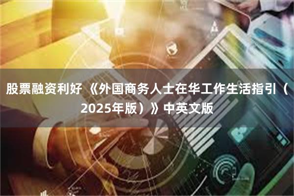 股票融资利好 《外国商务人士在华工作生活指引（2025年版）》中英文版