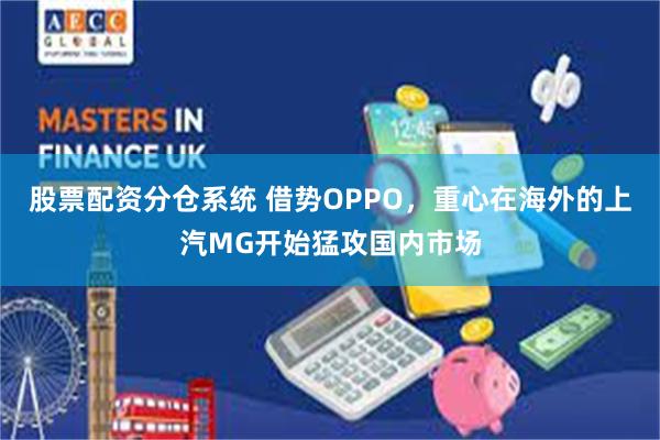 股票配资分仓系统 借势OPPO，重心在海外的上汽MG开始猛攻国内市场