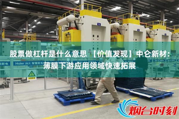 股票做杠杆是什么意思 【价值发现】中仑新材：薄膜下游应用领域快速拓展