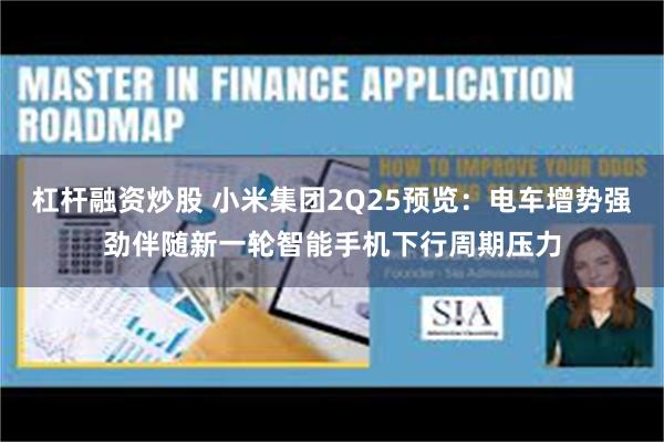 杠杆融资炒股 小米集团2Q25预览：电车增势强劲伴随新一轮智能手机下行周期压力