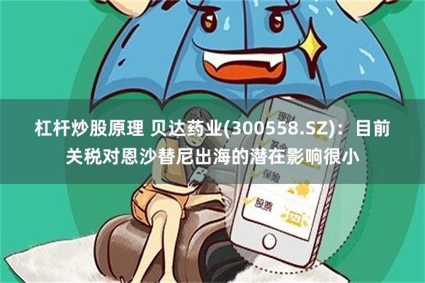 杠杆炒股原理 贝达药业(300558.SZ)：目前关税对恩沙替尼出海的潜在影响很小