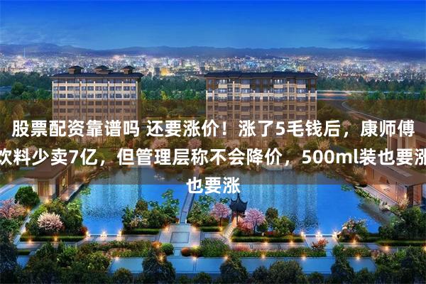 股票配资靠谱吗 还要涨价！涨了5毛钱后，康师傅饮料少卖7亿，但管理层称不会降价，500ml装也要涨