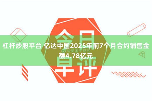 杠杆炒股平台 亿达中国2025年前7个月合约销售金额4.78亿元