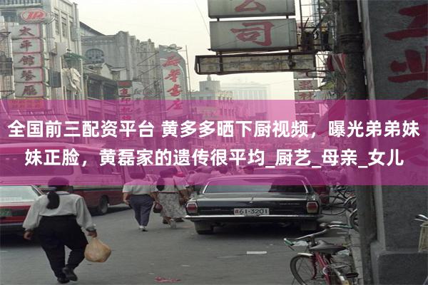 全国前三配资平台 黄多多晒下厨视频，曝光弟弟妹妹正脸，黄磊家的遗传很平均_厨艺_母亲_女儿