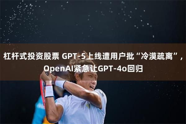 杠杆式投资股票 GPT-5上线遭用户批“冷漠疏离”，OpenAI紧急让GPT-4o回归