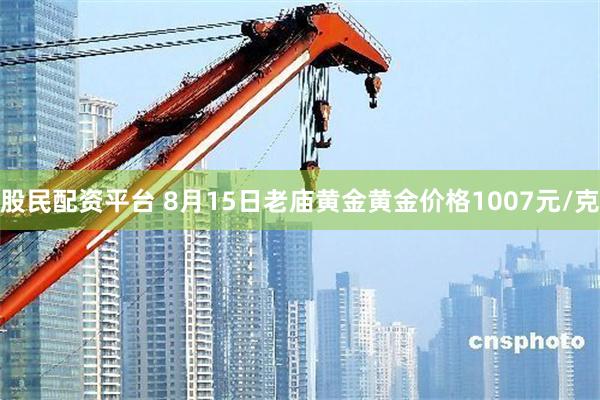 股民配资平台 8月15日老庙黄金黄金价格1007元/克