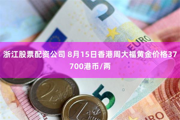 浙江股票配资公司 8月15日香港周大福黄金价格37700港币/两