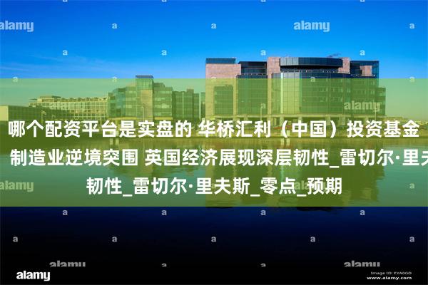 哪个配资平台是实盘的 华桥汇利(中国)投资基金管理有限公司:制造业逆境突围 英国经济展现深层韧性_雷切尔·里夫斯_零点_预期