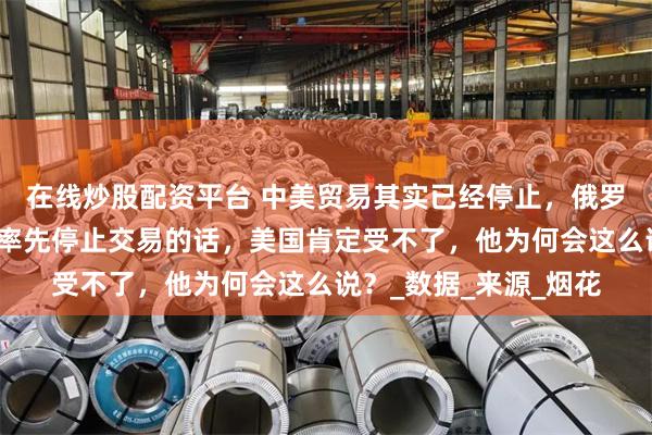 在线炒股配资平台 中美贸易其实已经停止，俄罗斯专家称：如果中国率先停止交易的话，美国肯定受不了，他为何会这么说？_数据_来源_烟花