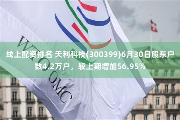 线上配资排名 天利科技(300399)6月30日股东户数4.2万户,较上期增加56.95%