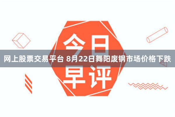 网上股票交易平台 8月22日舞阳废钢市场价格下跌