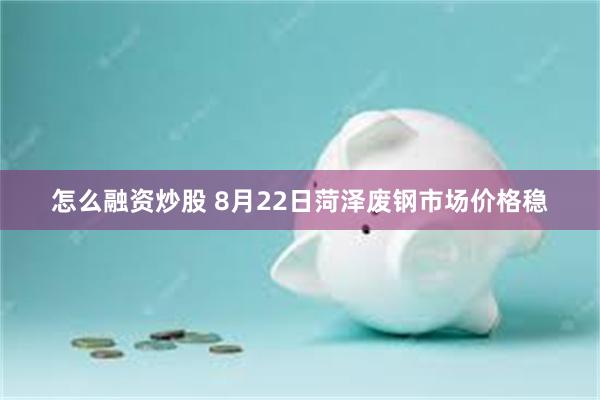 怎么融资炒股 8月22日菏泽废钢市场价格稳