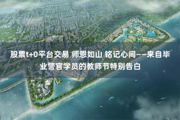 股票t+0平台交易 师恩如山 铭记心间——来自毕业警官学员的教师节特别告白