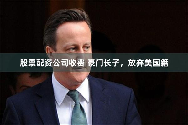 股票配资公司收费 豪门长子,放弃美国籍