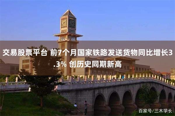 交易股票平台 前7个月国家铁路发送货物同比增长3.3% 创历史同期新高