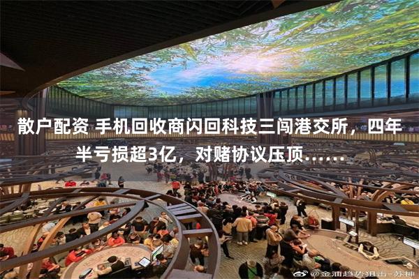 散户配资 手机回收商闪回科技三闯港交所，四年半亏损超3亿，对赌协议压顶……