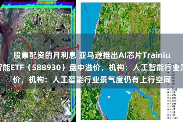 股票配资的月利息 亚马逊推出AI芯片Trainium 3,科创板人工智能ETF(588930)盘中溢价,机构:人工智能行业景气度仍有上行空间