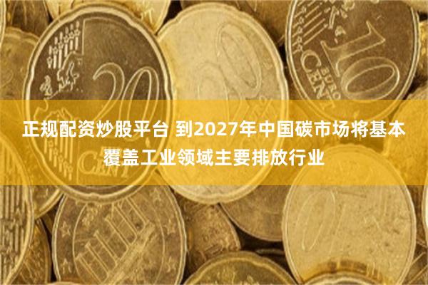 正规配资炒股平台 到2027年中国碳市场将基本覆盖工业领域主要排放行业