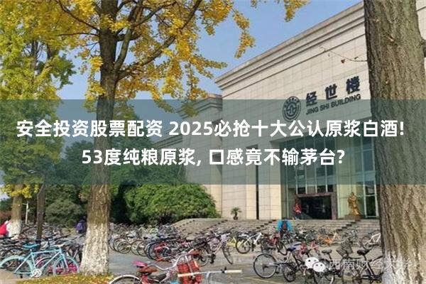 安全投资股票配资 2025必抢十大公认原浆白酒! 53度纯粮原浆, 口感竟不输茅台?