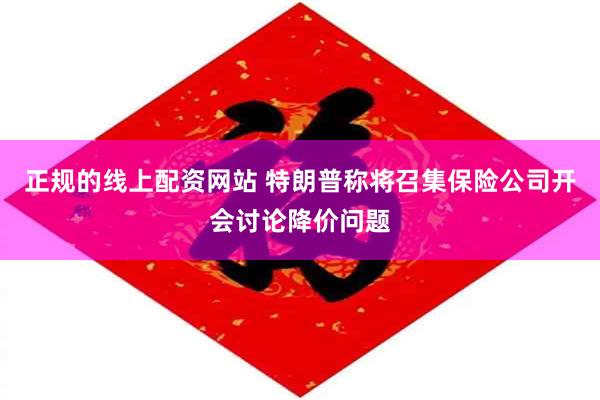正规的线上配资网站 特朗普称将召集保险公司开会讨论降价问题