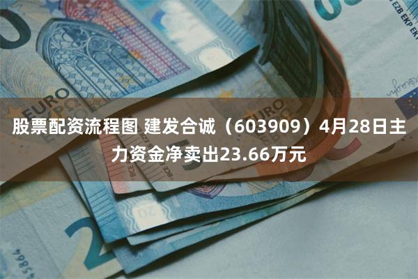 股票配资流程图 建发合诚（603909）4月28日主力资金净卖出23.66万元